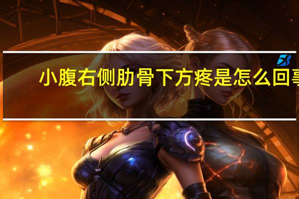 小腹右侧肋骨下方疼是怎么回事（肋骨下方疼是怎么回事）