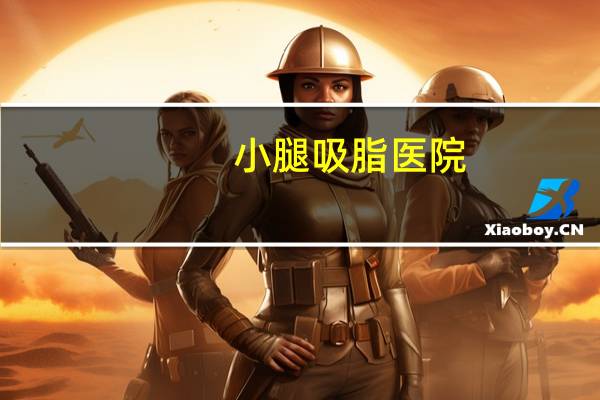 小腿吸脂医院(小腿吸脂手术的价格多少)