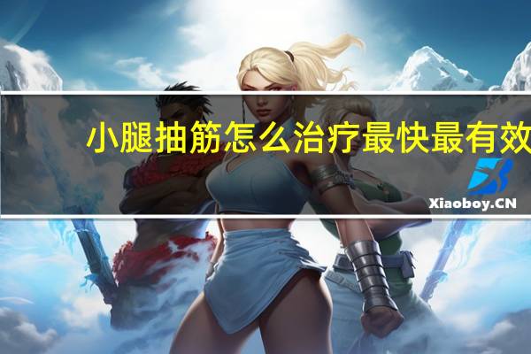 小腿抽筋怎么治疗最快最有效（小腿抽筋怎么办）