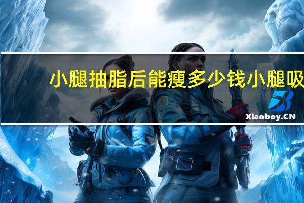 小腿抽脂后能瘦多少钱 小腿吸脂减肥的价格是多少