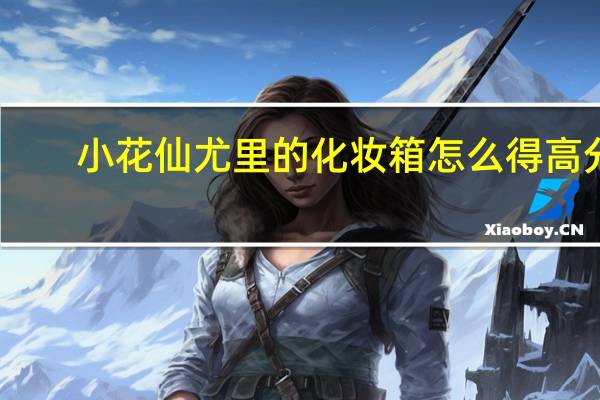 小花仙尤里的化妆箱怎么得高分（小花仙尤里的化妆箱）