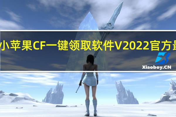 小苹果CF一键领取软件 V2022 官方最新版（小苹果CF一键领取软件 V2022 官方最新版功能简介）