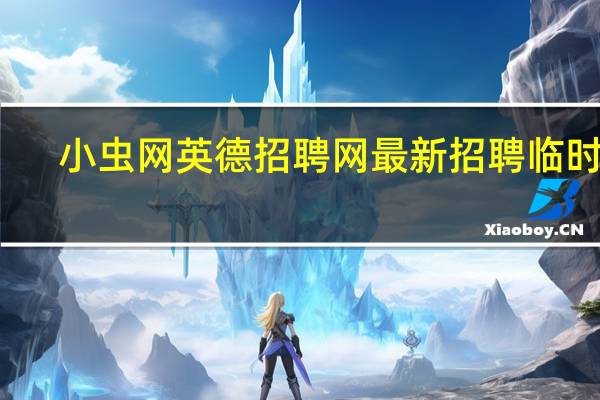 小虫网英德招聘网最新招聘临时工（小虫网英德）