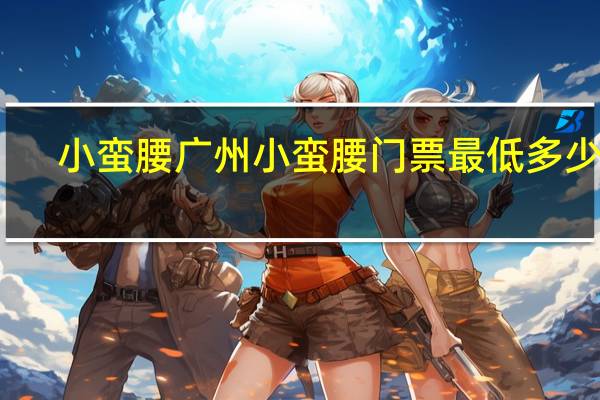 小蛮腰广州小蛮腰门票最低多少钱（广州小蛮腰门票多少钱）