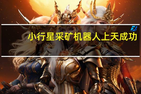 小行星采矿机器人上天成功，“太空淘金梦”或将实现