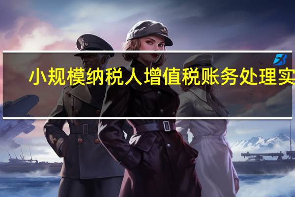 小规模纳税人增值税账务处理实操（最新小规模纳税人增值税账务处理）