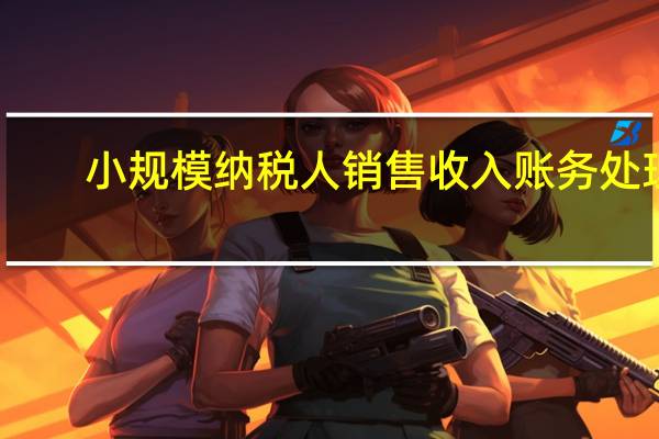 小规模纳税人销售收入账务处理（小规模纳税人的收入账务处理）