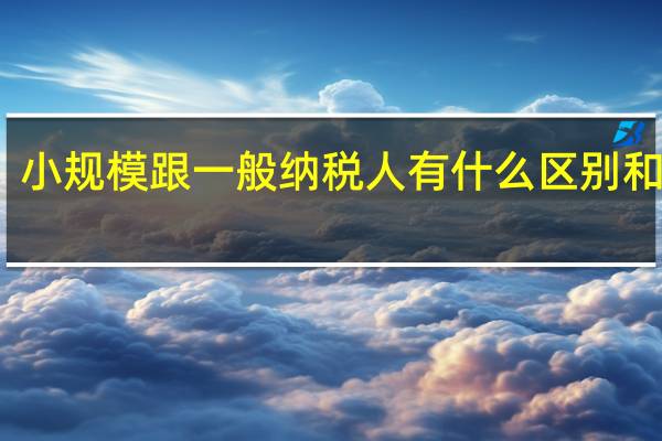小规模跟一般纳税人有什么区别和联系（小规模跟一般纳税人有什么区别）