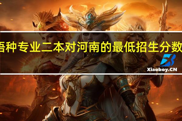 小语种专业二本对河南的最低招生分数分是多少,都有哪些学校