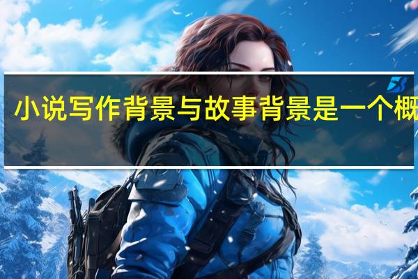 小说写作背景与故事背景是一个概念吗（小说故事背景什么意思）