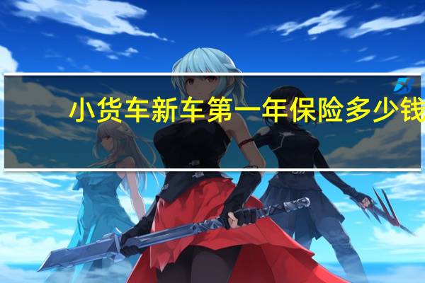 小货车新车第一年保险多少钱（新车第一年保险多少钱）