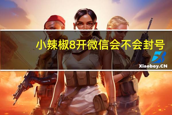 小辣椒8开微信会不会封号(微信8开是什么意思)