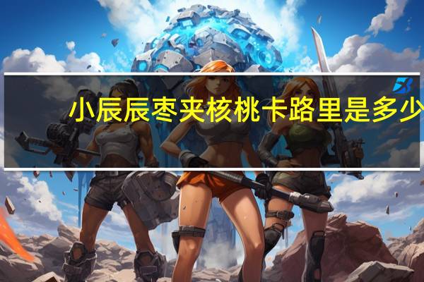 小辰辰 枣夹核桃卡路里是多少