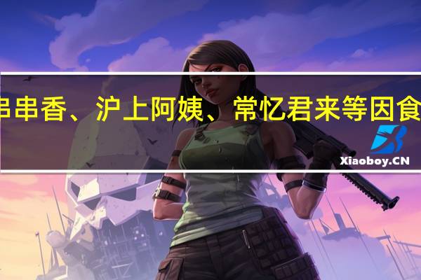 小郡肝串串香、沪上阿姨、常忆君来等因食安问题被通报