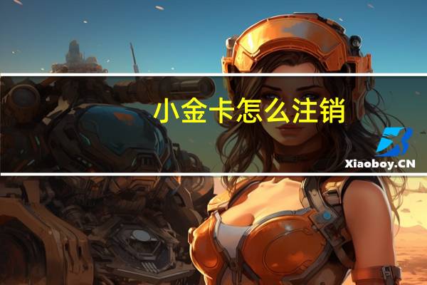 小金卡怎么注销（小金卡）