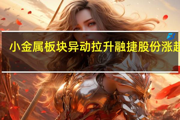 小金属板块异动拉升 融捷股份涨超6%