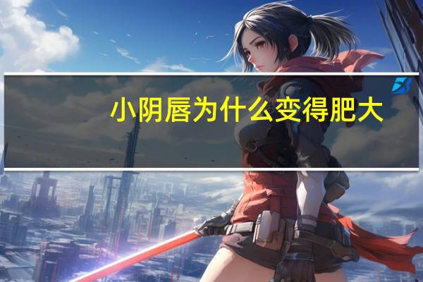 小阴唇为什么变得肥大，小阴唇肥大是什么原因导致的