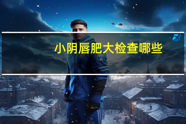 小阴唇肥大检查哪些，小阴唇肥大是什么原因导致的