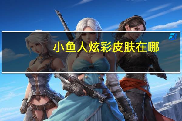 小鱼人炫彩皮肤在哪（LOL 小鱼人炫彩皮肤怎么样）