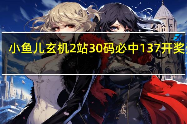 小鱼儿玄机2站30码必中137开奖资料（小鱼儿玄机2站30码期期必中）