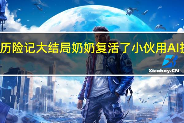 小鲤鱼历险记大结局奶奶复活了 小伙用AI技术复活奶奶