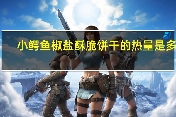小鳄鱼 椒盐酥脆饼干的热量是多少