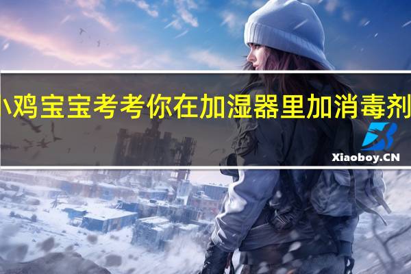 小鸡宝宝考考你在加湿器里加消毒剂的做法