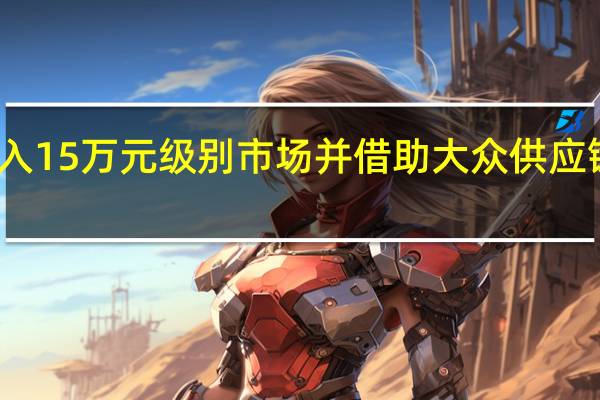 小鹏将攻入15万元级别市场并借助大众供应链资源加速降本