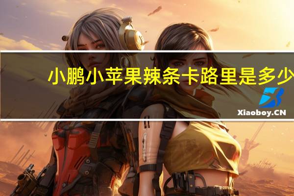 小鹏 小苹果辣条卡路里是多少