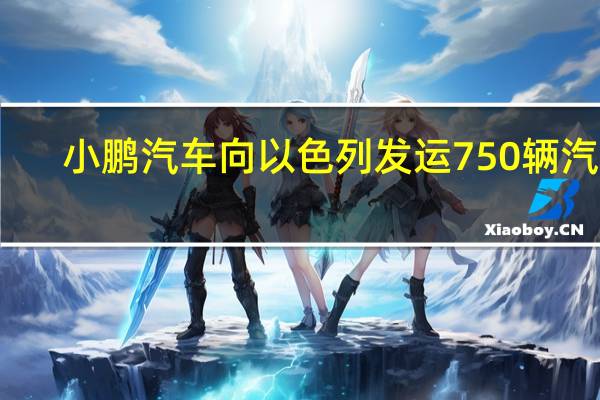 小鹏汽车向以色列发运750辆汽车