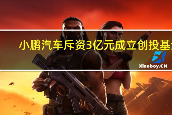 小鹏汽车斥资3亿元成立创投基金