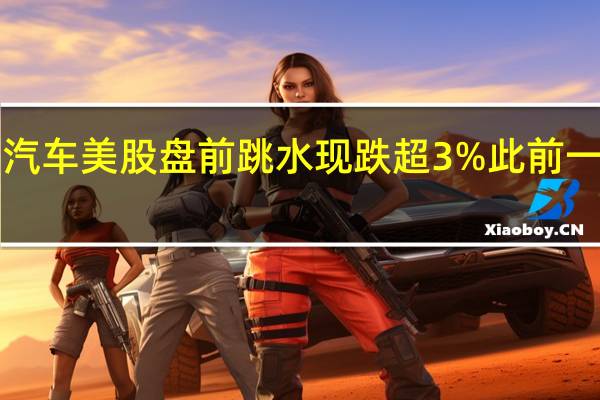 小鹏汽车美股盘前跳水现跌超3%此前一度涨超3%