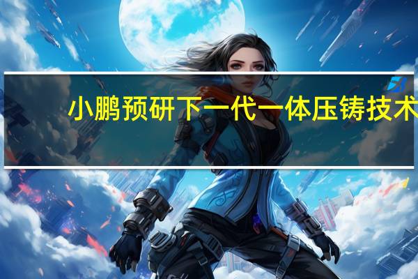 小鹏预研下一代一体压铸技术