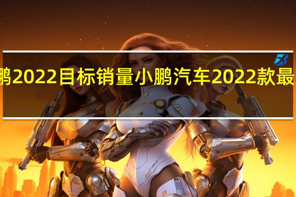 小鹏2022目标销量 小鹏汽车2022款最新款价格