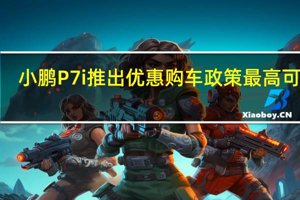 小鹏P7i推出优惠购车政策最高可省2.4万元