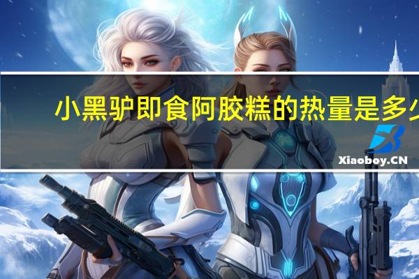 小黑驴 即食阿胶糕的热量是多少