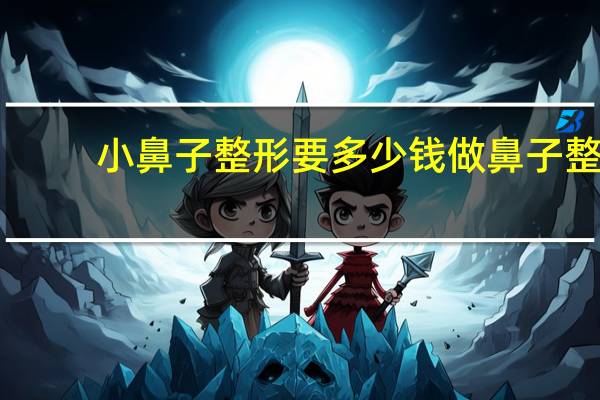 小鼻子整形要多少钱 做鼻子整形需要多少钱啊