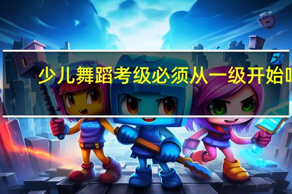 少儿舞蹈考级必须从一级开始吗