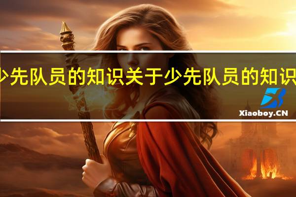 少先队员的知识 关于少先队员的知识的介绍