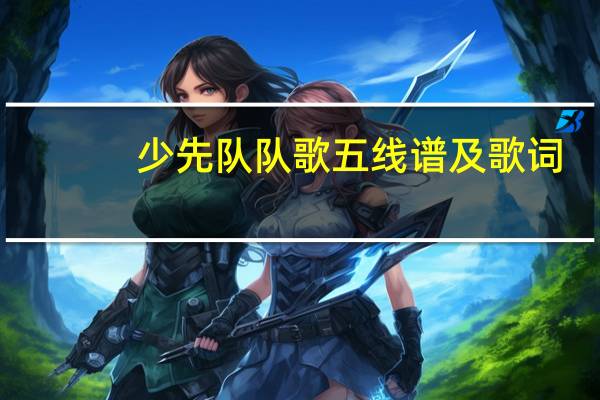 少先队队歌五线谱及歌词（少先队队歌五线谱）