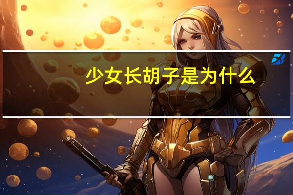 少女长胡子是为什么，有的女生为什么会长小胡子呢