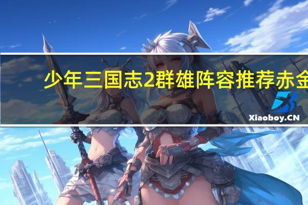 少年三国志2群雄阵容推荐赤金（少年三国志2群雄阵容）