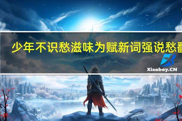 少年不识愁滋味为赋新词强说愁翻译（少年不识愁滋味为赋新词强说愁）