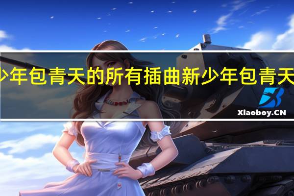 少年包青天的所有插曲 新少年包青天主题曲