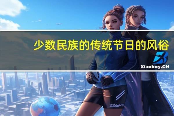 少数民族的传统节日的风俗（我国少数民族的风俗习惯和传统节日）
