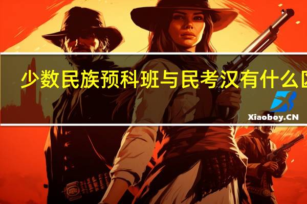 少数民族预科班与民考汉有什么区别