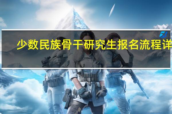 少数民族骨干研究生报名流程详解(少数民族骨干研究生报名流程)