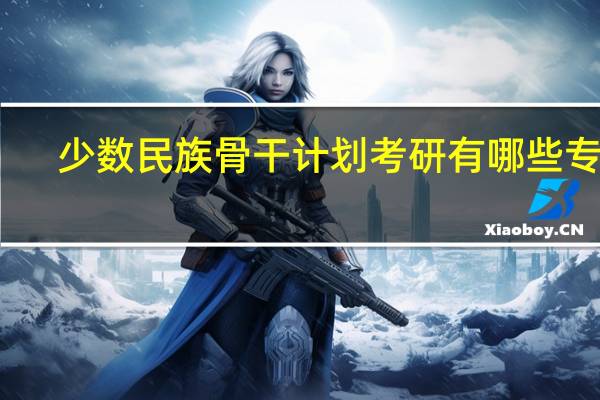 少数民族骨干计划考研有哪些专业
