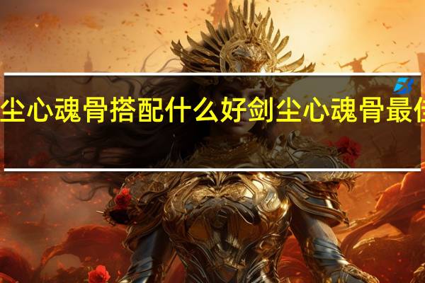 尘心魂骨搭配什么好 剑尘心魂骨最佳搭配