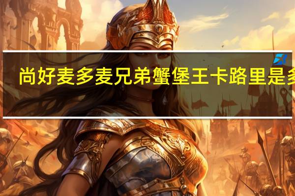 尚好麦 多麦兄弟蟹堡王卡路里是多少